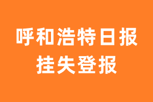 呼和浩特日报挂失登报、遗失登报_呼和浩特日报登报电话