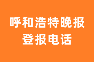 呼和浩特晚报登报电话_呼和浩特晚报登报挂失电话