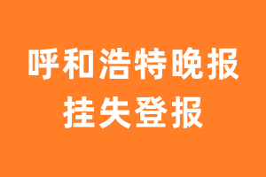 呼和浩特晚报挂失登报、遗失登报_呼和浩特晚报登报电话