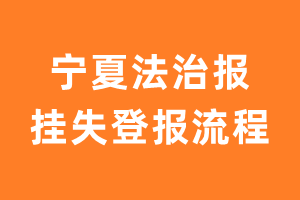 宁夏法治报报纸挂失登报流程