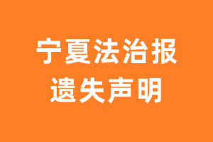 宁夏法治报遗失声明_宁夏法治报遗失证明