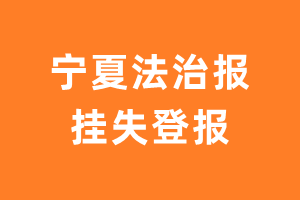 宁夏法治报挂失登报、遗失登报_宁夏法治报登报电话