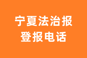 宁夏法治报登报电话_宁夏法治报登报挂失电话