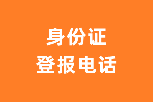 身份证登报电话_身份证挂失登报电话多少