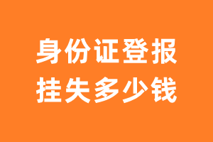 身份证登报挂失多少钱-身份证登报挂失收费标准