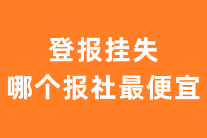 登报挂失哪个报社最便宜-报社挂失登报费用