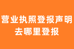 营业执照丢失登报声明去哪里登报?