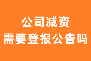 公司减资需要登报公告吗？