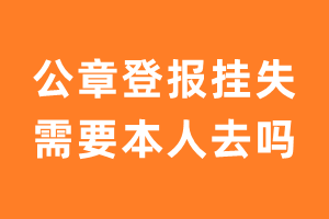 公章登报挂失需要本人去吗？