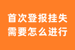 首次登报挂失需要怎么进行？