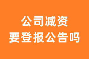 公司减资要登报公告吗？