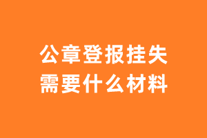 公章登报挂失需要什么材料？