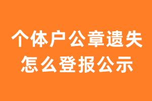 个体户公章遗失怎么登报公示？