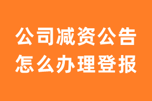 公司减资公告怎么办理登报？