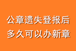 公章遗失登报后多久可以办新章