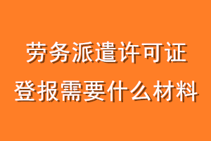 劳务派遣许可证登报需要什么材料