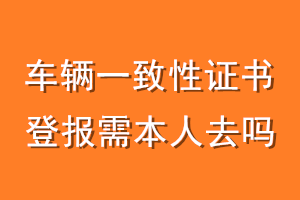 车辆一致性证书登报需本人去吗