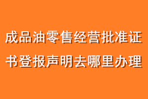 成品油零售经营批准证书登报声明去哪里办理
