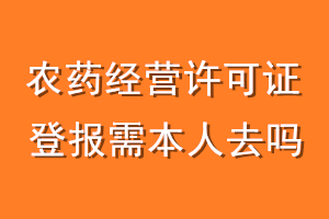 农药经营许可证登报需本人去吗