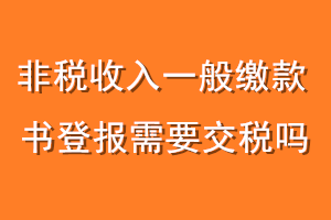 非税收入一般缴款书登报需要交税吗
