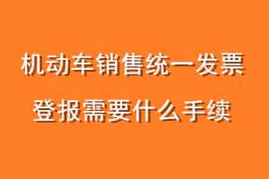 机动车销售统一发票登报需要什么手续