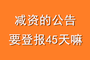 减资的公告要登报45天嘛