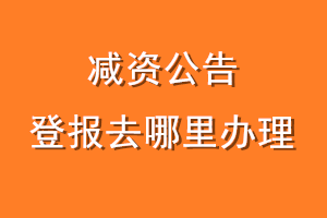 减资公告登报去哪里办理