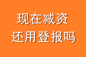 现在减资还用登报吗