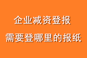 企业减资登报需要登哪里的报纸