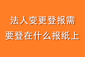 法人变更登报需要登在什么报纸上