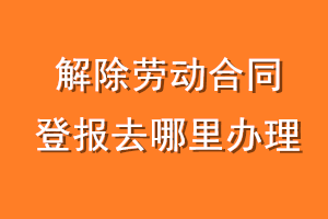 解除劳动合同登报去哪里办理