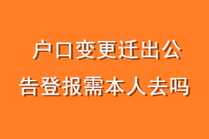 户口变更迁出公告登报需本人去吗