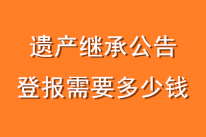 遗产继承公告登报需要多少钱