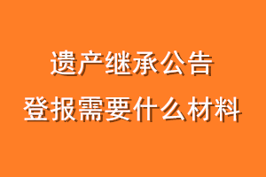 遗产继承公告登报需要什么材料