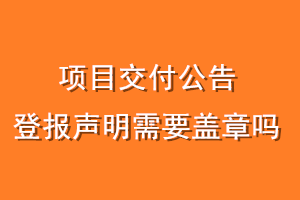 项目交付公告登报声明需要盖章吗