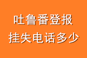 吐鲁番登报挂失电话是多少