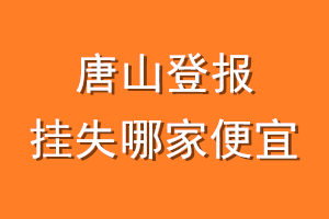 唐山登报挂失哪家便宜？哪个报社便宜？