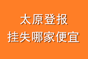 太原登报挂失哪家便宜？哪个报社便宜？