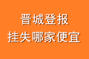 晋城登报挂失哪家便宜?哪个报社便宜?