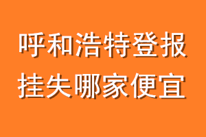 呼和浩特登报挂失哪家便宜？哪个报社便宜？