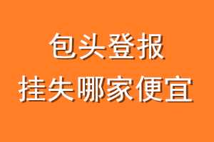 包头登报挂失哪家便宜？哪个报社便宜？