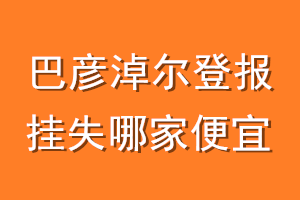 巴彦淖尔登报挂失哪家便宜？哪个报社便宜？