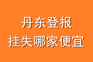 丹东登报挂失哪家便宜？哪个报社便宜？