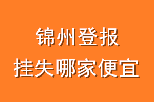 锦州登报挂失哪家便宜？哪个报社便宜？