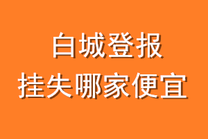 白城登报挂失哪家便宜？哪个报社便宜？