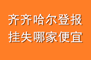 齐齐哈尔登报挂失哪家便宜？哪个报社便宜？