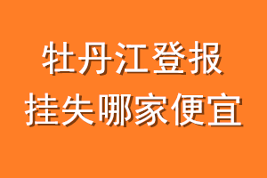 牡丹江登报挂失哪家便宜？哪个报社便宜？