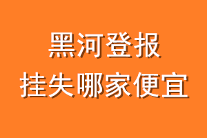 黑河登报挂失哪家便宜？哪个报社便宜？