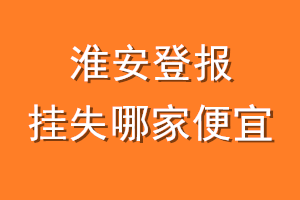 淮安登报挂失哪家便宜？哪个报社便宜？