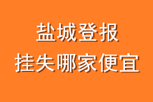 盐城登报挂失哪家便宜？哪个报社便宜？